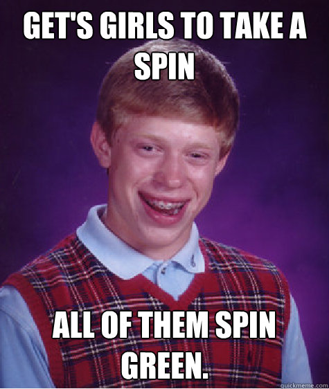 Get's girls to take a spin All of them spin green. Caption 3 goes here  Bad Luck Brian