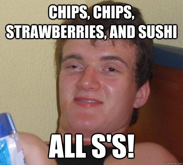 Chips, Chips, Strawberries, and Sushi All S's!  10 Guy