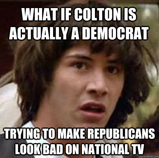 What if colton is actually a democrat trying to make republicans look bad on national tv  conspiracy keanu