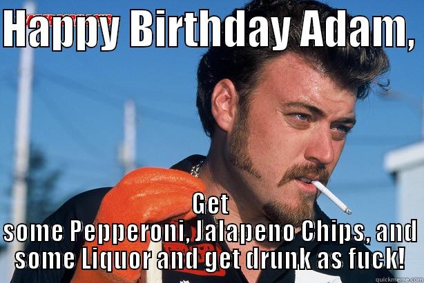 HAPPY BIRTHDAY ADAM,  GET SOME PEPPERONI, JALAPENO CHIPS, AND SOME LIQUOR AND GET DRUNK AS FUCK! Misc