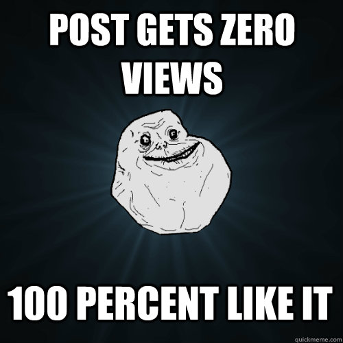 post gets zero views 100 percent like it - post gets zero views 100 percent like it  Forever Alone