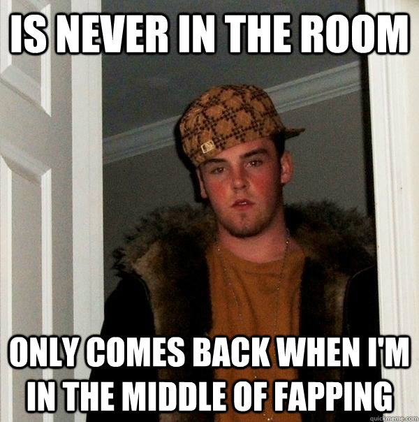 Is never in the room only comes back when i'm in the middle of fapping  Scumbag Steve