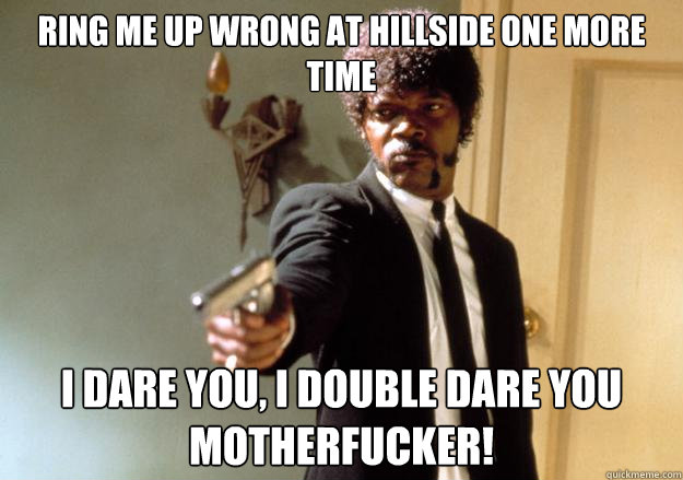 ring me up wrong at hillside one more time i dare you, i double dare you motherfucker! - ring me up wrong at hillside one more time i dare you, i double dare you motherfucker!  Samuel L Jackson