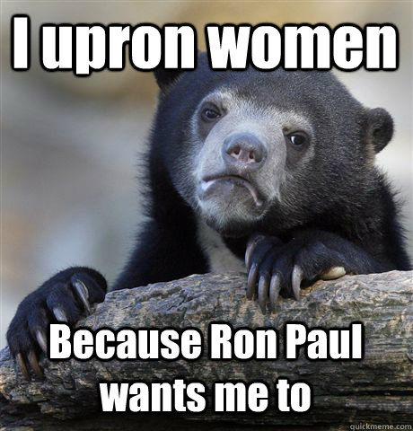 I upron women Because Ron Paul wants me to  Confession Bear