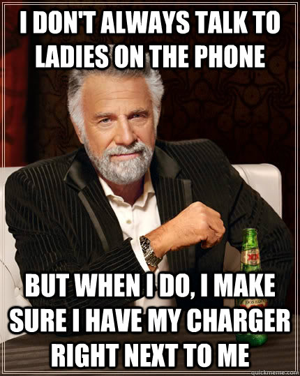 I don't always talk to ladies on the phone but when I do, I make sure I have my charger right next to me - I don't always talk to ladies on the phone but when I do, I make sure I have my charger right next to me  The Most Interesting Man In The World