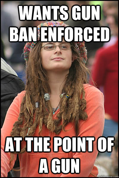 WANTS GUN BAN ENFORCED AT THE POINT OF A GUN  College Liberal