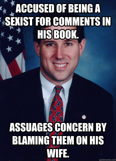 Accused of being a sexist for comments in his book. Assuages concern by blaming them on his wife.  Scumbag Santorum