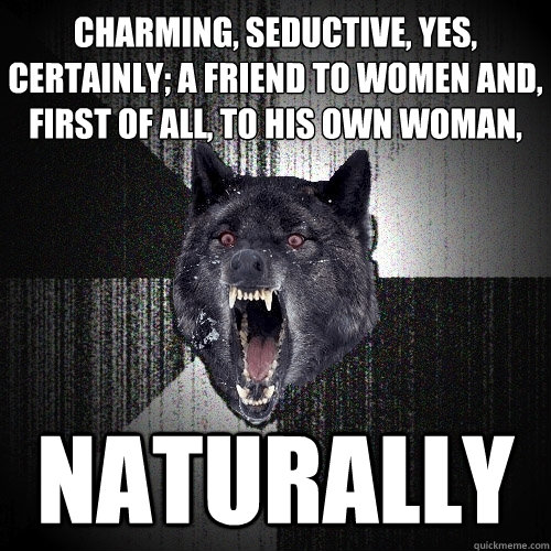 Charming, seductive, yes, certainly; a friend to women and, first of all, to his own woman, naturally  Insanity Wolf