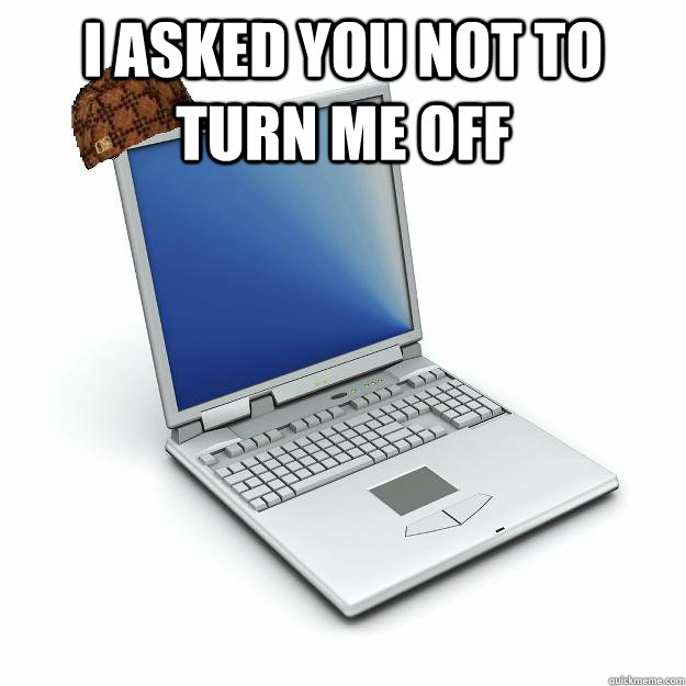 I asked you not to turn me off  - I asked you not to turn me off   Scumbag computer