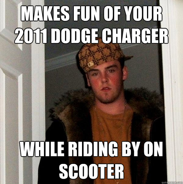 Makes fun of your 2011 Dodge Charger while riding by on scooter  Scumbag Steve