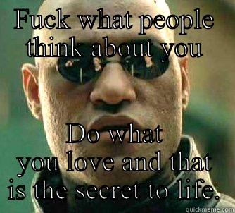 FUCK WHAT PEOPLE THINK ABOUT YOU DO WHAT YOU LOVE AND THAT IS THE SECRET TO LIFE. Matrix Morpheus