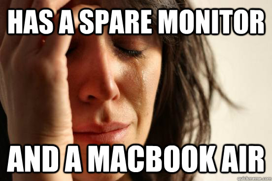 HAS A SPARE MONITOR AND A MACBOOK AIR  - HAS A SPARE MONITOR AND A MACBOOK AIR   First World Problems