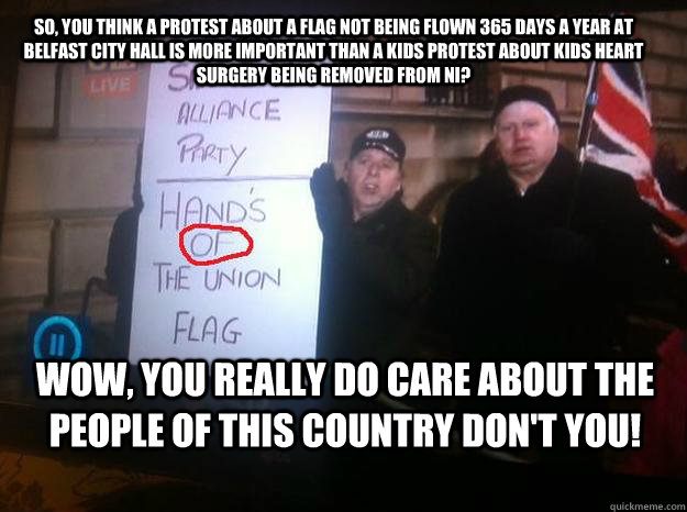 So, you think a protest about a flag not being flown 365 days a year at Belfast city hall is more important than a kids protest about kids heart surgery being removed from NI? Wow, you really do care about the people of this country don't you! - So, you think a protest about a flag not being flown 365 days a year at Belfast city hall is more important than a kids protest about kids heart surgery being removed from NI? Wow, you really do care about the people of this country don't you!  union flag belfast