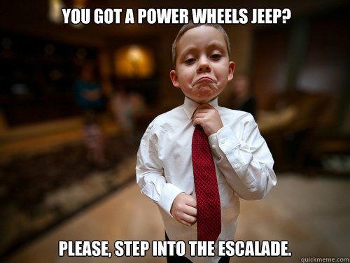  you got a power wheels jeep? Please, step into the escalade.  Financial Advisor Kid