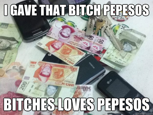 I gave that bitch pepesos Bitches loves Pepesos  