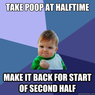 Take poop at halftime make it back for start of second half  Success Kid