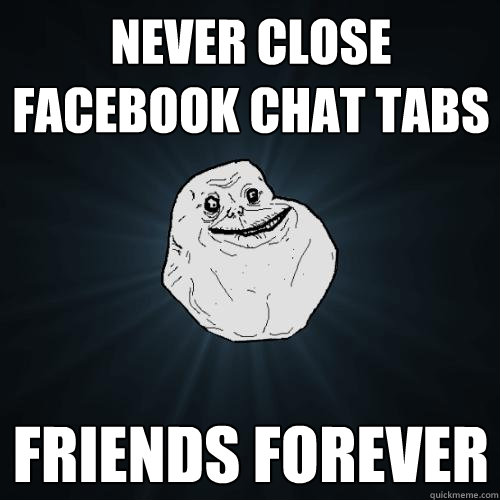 never close facebook chat tabs friends forever  Forever Alone