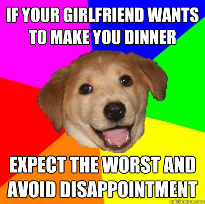 if your girlfriend wants to make you dinner expect the worst and avoid disappointment  Advice Dog