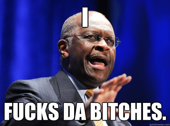 I Fucks da bitches.   Herman Cain