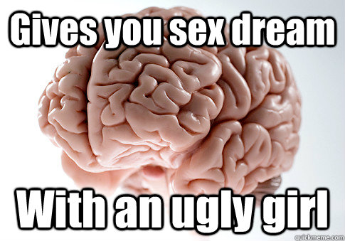 Gives you sex dream With an ugly girl   Scumbag Brain