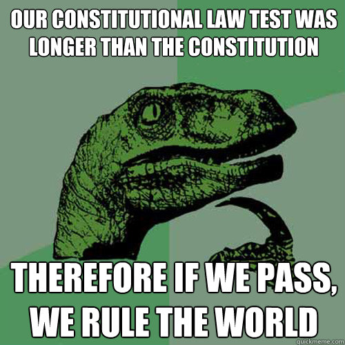 our constitutional law test was longer than the constitution therefore if we pass, we rule the world - our constitutional law test was longer than the constitution therefore if we pass, we rule the world  Philosoraptor