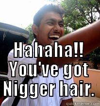  HAHAHA!! YOU'VE GOT NIGGER HAIR. Misc