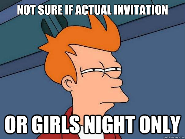 Not sure if actual invitation Or girls night only  Futurama Fry