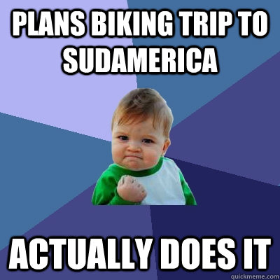 Plans biking trip to Sudamerica Actually does it - Plans biking trip to Sudamerica Actually does it  Success Kid