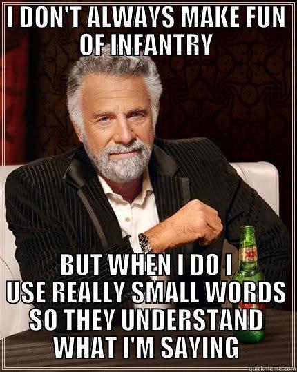 INFANTRY  - I DON'T ALWAYS MAKE FUN OF INFANTRY BUT WHEN I DO I USE REALLY SMALL WORDS SO THEY UNDERSTAND WHAT I'M SAYING The Most Interesting Man In The World