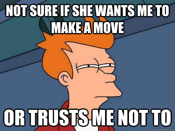 Not sure if she wants me to make a move  Or trusts me not to  Futurama Fry