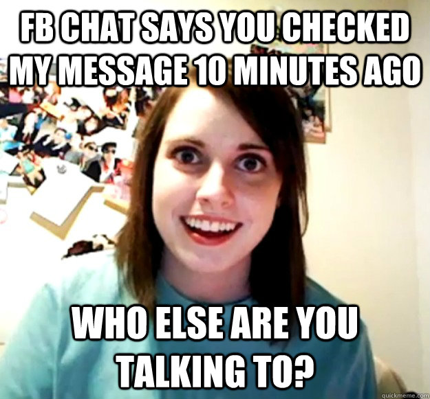 fb chat says you checked my message 10 minutes ago who else are you talking to? - fb chat says you checked my message 10 minutes ago who else are you talking to?  Overly Attached Girlfriend