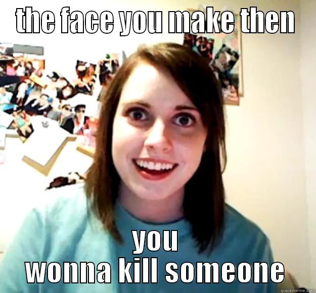 hjmhfgf mjhnbgfvdc mhngbfv - THE FACE YOU MAKE THEN YOU WONNA KILL SOMEONE Overly Attached Girlfriend