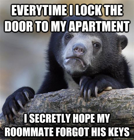 Everytime I lock the door to my apartment I secretly hope my roommate forgot his keys  Confession Bear