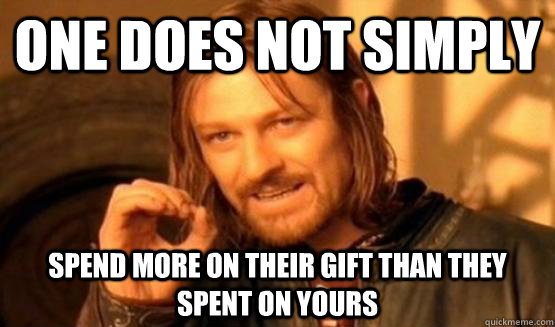 One Does Not Simply Spend more on their gift than they spent on yours - One Does Not Simply Spend more on their gift than they spent on yours  One Does Not Simply Join Goon Squad