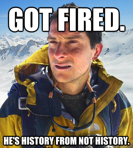 Got fired. He's history from Not history.  Bear Grylls