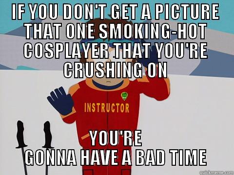 IF YOU DON'T GET A PICTURE THAT ONE SMOKING-HOT COSPLAYER THAT YOU'RE CRUSHING ON YOU'RE GONNA HAVE A BAD TIME Youre gonna have a bad time