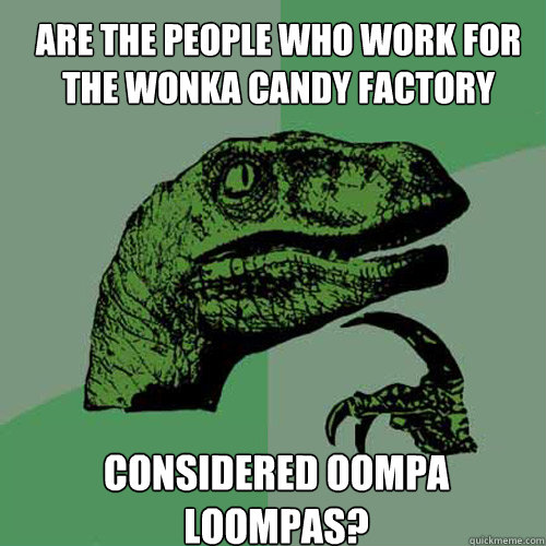 Are the people who work for the wonka candy factory considered oompa loompas?  Philosoraptor