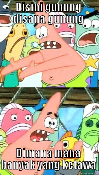 DISINI GUNUNG DISANA GUNUNG DIMANA MANA BANYAK YANG KETAWA Push it somewhere else Patrick