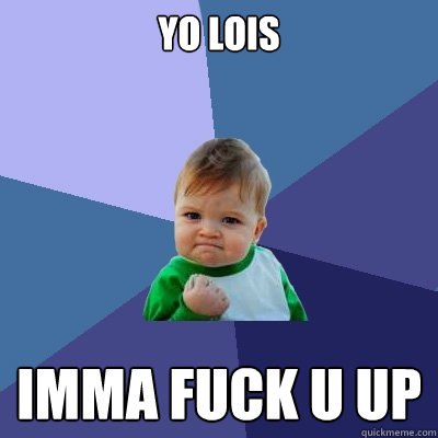 yo lois imma fuck u up  Success Kid