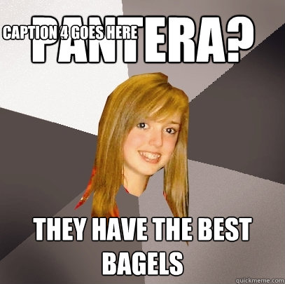 Pantera? They have the best bagels Caption 3 goes here Caption 4 goes here  Musically Oblivious 8th Grader