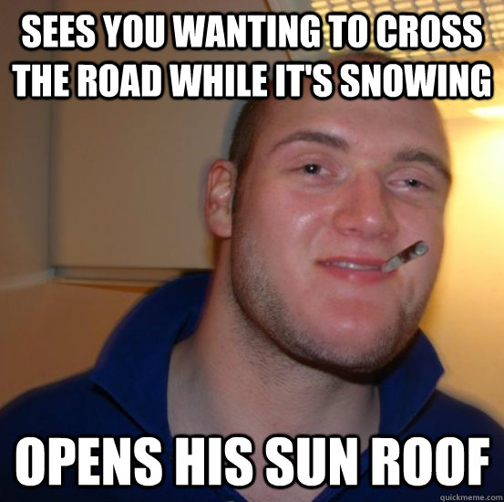 sees you wanting to cross the road while it's snowing opens his sun roof - sees you wanting to cross the road while it's snowing opens his sun roof  Good 10 Guy Greg