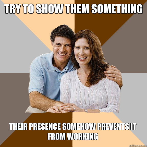 Try to show them something Their presence somehow prevents it from working  Scumbag Parents