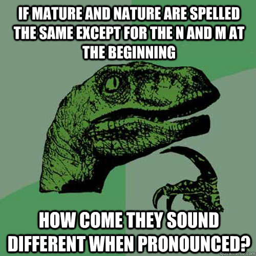 if mature and nature are spelled the same except for the n and m at the beginning how come they sound different when pronounced? - if mature and nature are spelled the same except for the n and m at the beginning how come they sound different when pronounced?  Philosoraptor