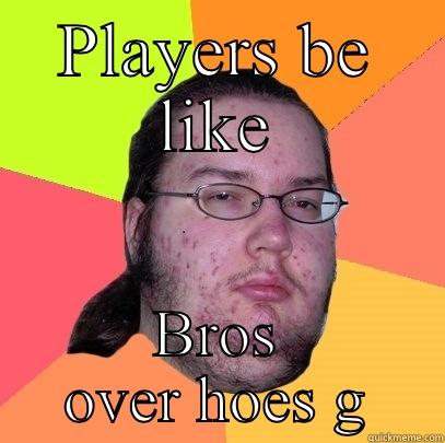 PLAYERS BE LIKE BROS OVER HOES G Butthurt Dweller