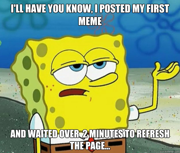 I'll have you know, I posted my first meme and waited over  2 minutes to refresh the page...    Tough Spongebob