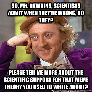 So, Mr. Dawkins, scientists admit when they're wrong, do they? please tell me more about the scientific support for that meme theory you used to write about?  Condescending Wonka