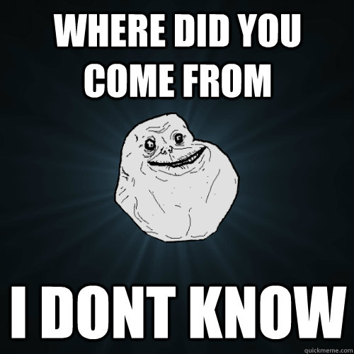 where did you come from i dont know  Forever Alone