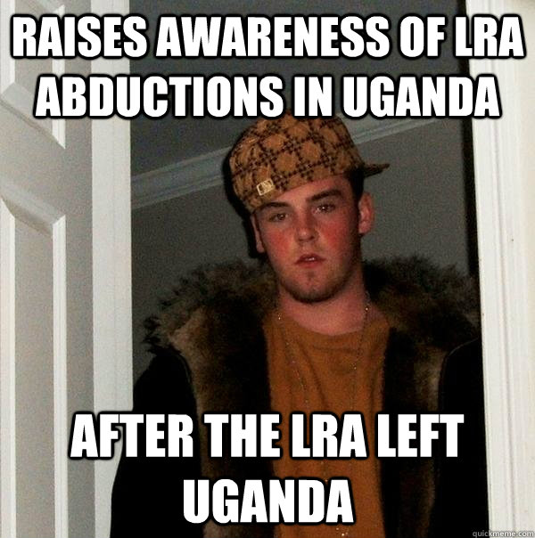 Raises awareness of LRA abductions in uganda after the lra left uganda  Scumbag Steve