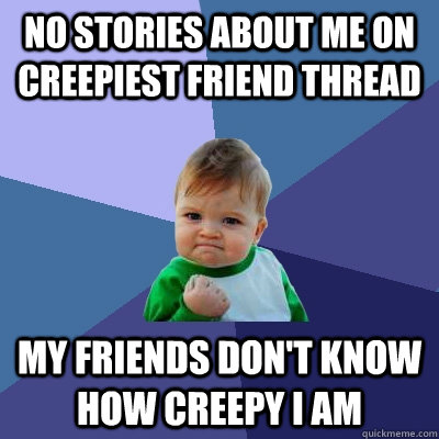 No stories about me on creepiest friend thread My friends don't know how creepy I am - No stories about me on creepiest friend thread My friends don't know how creepy I am  Success Kid