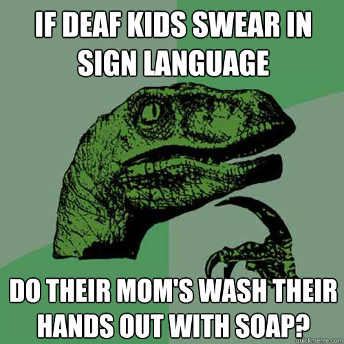 if deaf kids swear in sign language do their mom's wash their hands out with soap? - if deaf kids swear in sign language do their mom's wash their hands out with soap?  Philosoraptor